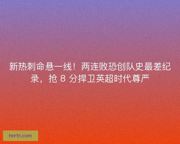新热刺命悬一线!两连败恐创队史最差纪录,抢 8 分捍卫英超时代尊严 新热刺命悬一线!两连败恐创队史最差纪录,抢 8 分捍卫英超时代尊严