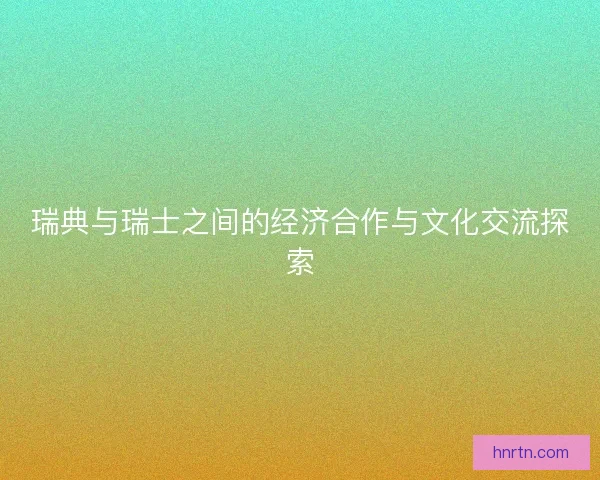 瑞典与瑞士之间的经济合作与文化交流探索