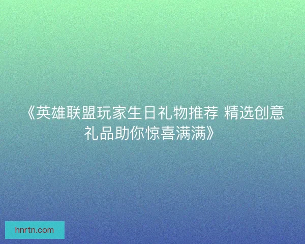 《英雄联盟玩家生日礼物推荐 精选创意礼品助你惊喜满满》 《英雄联盟玩家生日礼物推荐 精选创意礼品助你惊喜满满》