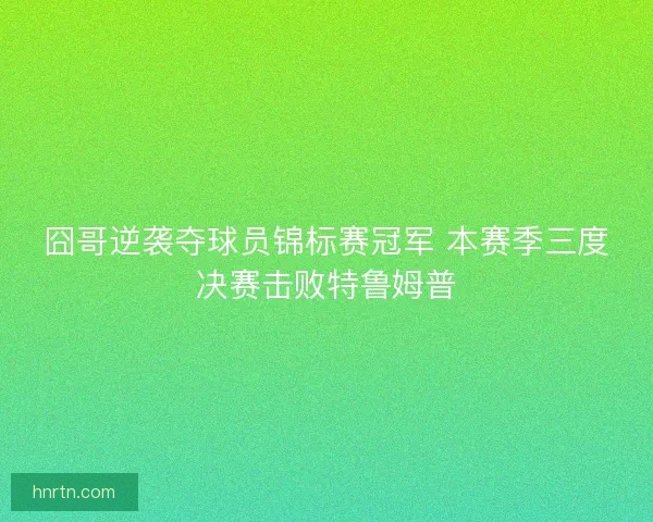 囧哥逆袭夺球员锦标赛冠军 本赛季三度决赛击败特鲁姆普