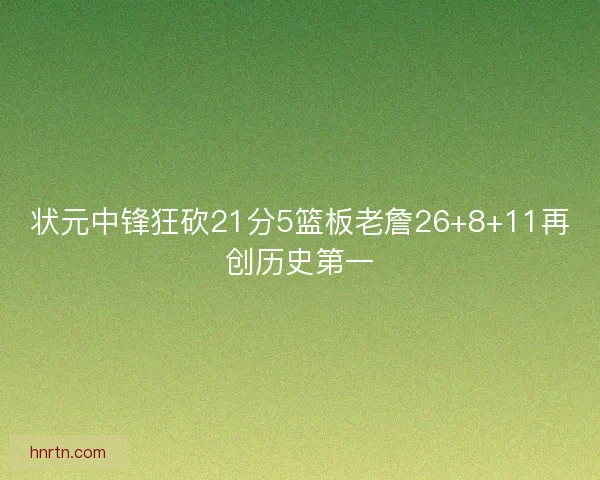 状元中锋狂砍21分5篮板老詹26+8+11再创历史第一