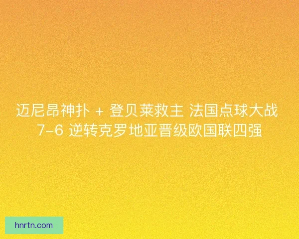 迈尼昂神扑 + 登贝莱救主 法国点球大战 7-6 逆转克罗地亚晋级欧国联四强