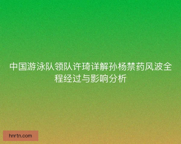 中国游泳队领队许琦详解孙杨禁药风波全程经过与影响分析 中国游泳队领队许琦详解孙杨禁药风波全程经过与影响分析
