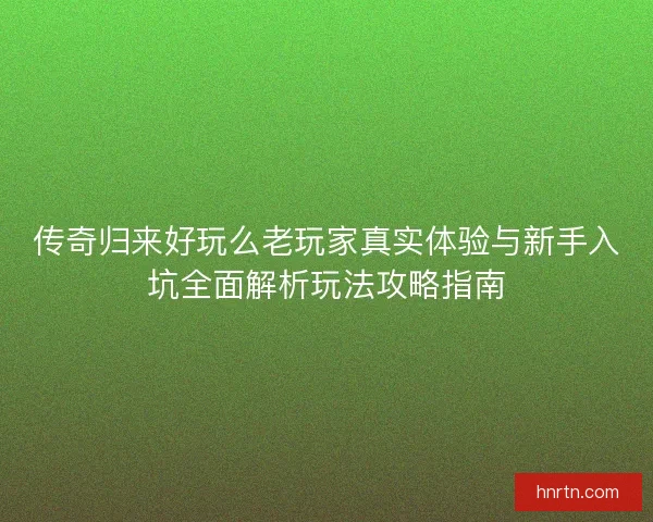 传奇归来好玩么老玩家真实体验与新手入坑全面解析玩法攻略指南 传奇归来好玩么老玩家真实体验与新手入坑全面解析玩法攻略指南
