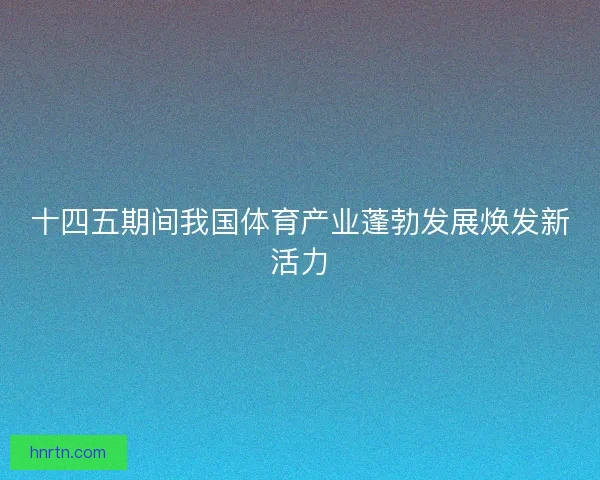 十四五期间我国体育产业蓬勃发展焕发新活力 十四五期间我国体育产业蓬勃发展焕发新活力