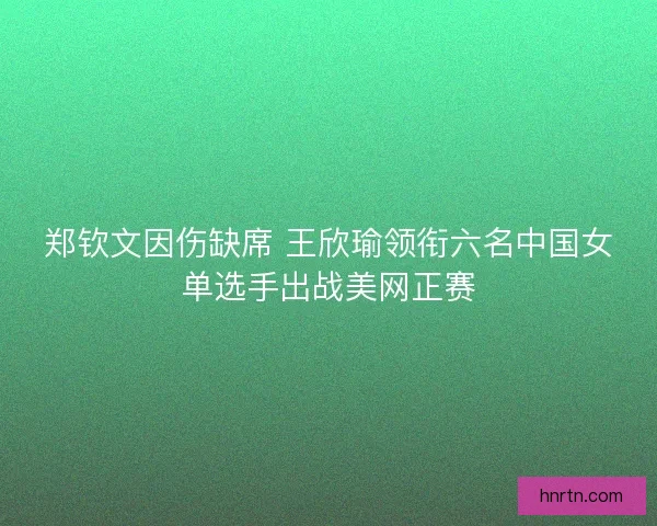 郑钦文因伤缺席 王欣瑜领衔六名中国女单选手出战美网正赛 郑钦文因伤缺席 王欣瑜领衔六名中国女单选手出战美网正赛