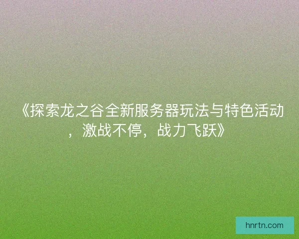 《探索龙之谷全新服务器玩法与特色活动,激战不停,战力飞跃》 《探索龙之谷全新服务器玩法与特色活动,激战不停,战力飞跃》
