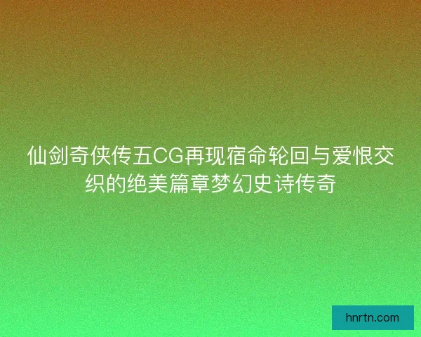 仙剑奇侠传五CG再现宿命轮回与爱恨交织的绝美篇章梦幻史诗传奇 仙剑奇侠传五CG再现宿命轮回与爱恨交织的绝美篇章梦幻史诗传奇