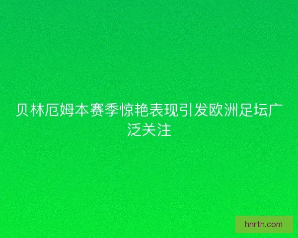 贝林厄姆本赛季惊艳表现引发欧洲足坛广泛关注