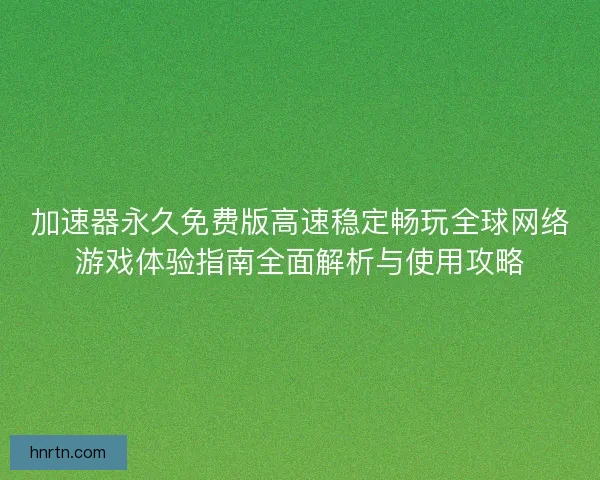 加速器永久免费版高速稳定畅玩全球网络游戏体验指南全面解析与使用攻略