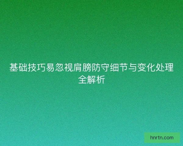 基础技巧易忽视肩膀防守细节与变化处理全解析 基础技巧易忽视肩膀防守细节与变化处理全解析
