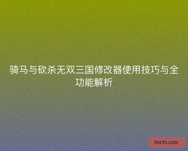 骑马与砍杀无双三国修改器使用技巧与全功能解析