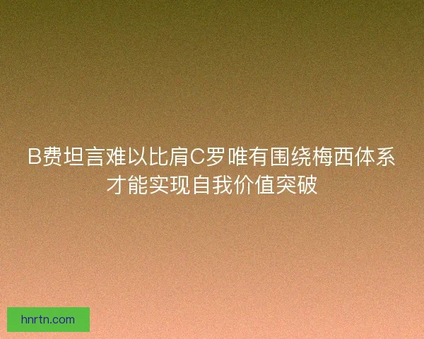 B费坦言难以比肩C罗唯有围绕梅西体系才能实现自我价值突破
