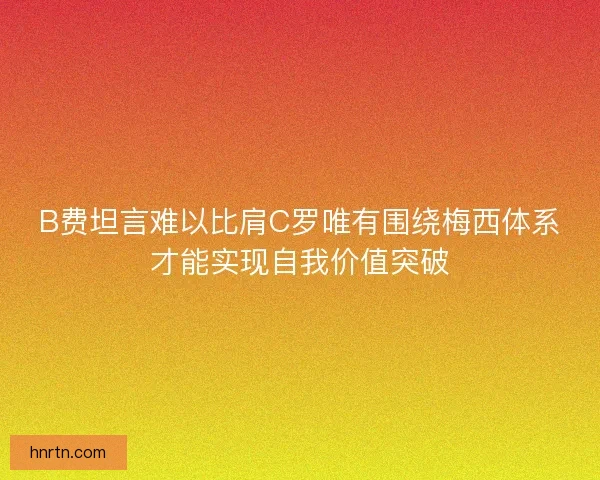 B费坦言难以比肩C罗唯有围绕梅西体系才能实现自我价值突破