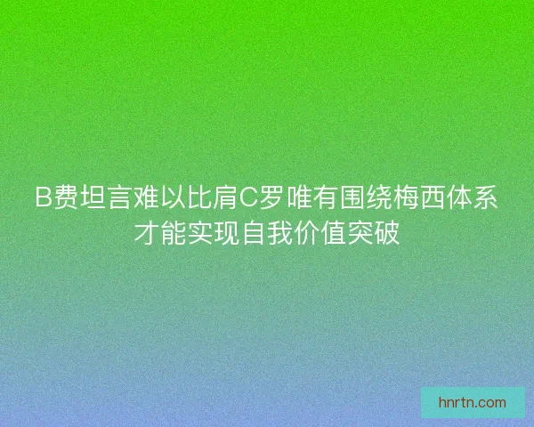 B费坦言难以比肩C罗唯有围绕梅西体系才能实现自我价值突破 B费坦言难以比肩C罗唯有围绕梅西体系才能实现自我价值突破