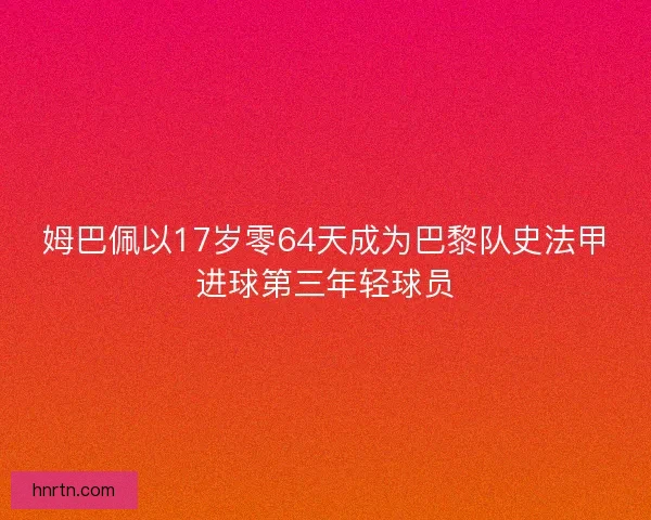 姆巴佩以17岁零64天成为巴黎队史法甲进球第三年轻球员