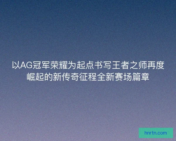 以AG冠军荣耀为起点书写王者之师再度崛起的新传奇征程全新赛场篇章