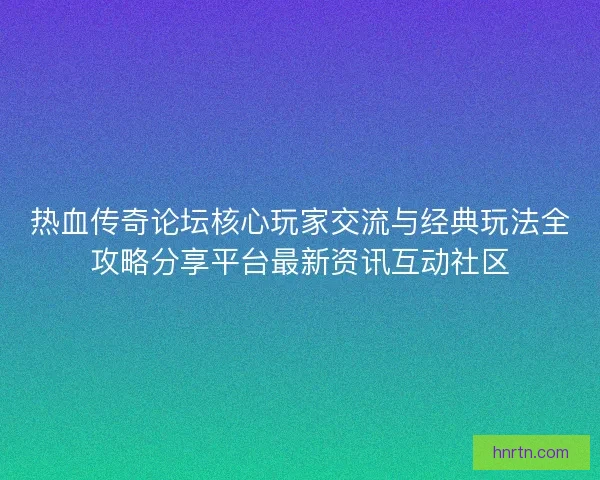 热血传奇论坛核心玩家交流与经典玩法全攻略分享平台最新资讯互动社区