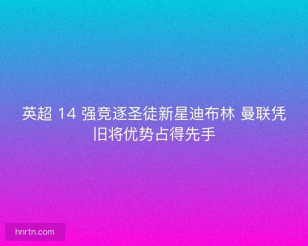 英超 14 强竞逐圣徒新星迪布林 曼联凭旧将优势占得先手